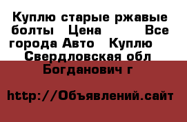 Куплю старые ржавые болты › Цена ­ 149 - Все города Авто » Куплю   . Свердловская обл.,Богданович г.